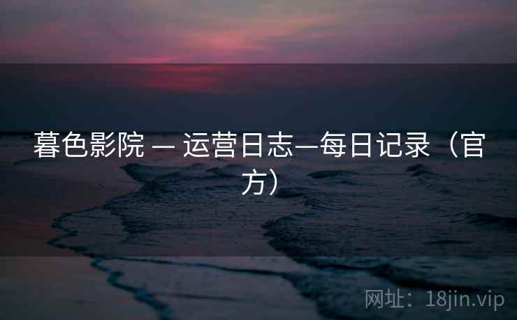 暮色影院 — 运营日志—每日记录（官方）