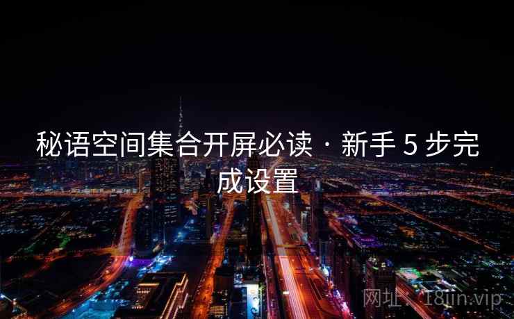 秘语空间集合开屏必读 · 新手 5 步完成设置 秘语空间集合开屏必读 · 新手 5 步完成设置