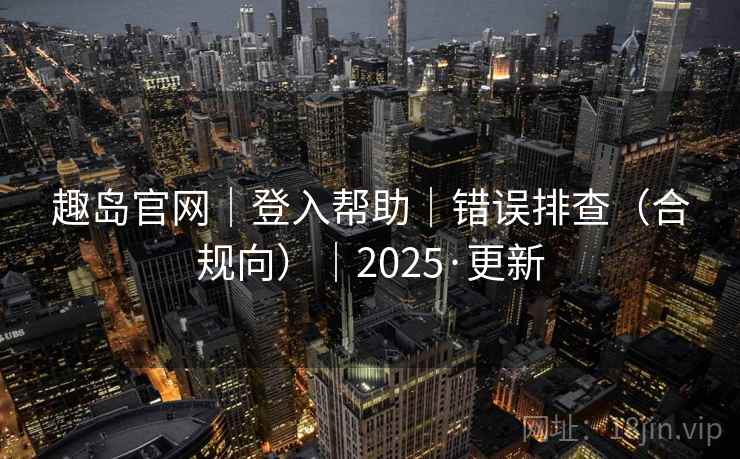 趣岛官网｜登入帮助｜错误排查（合规向）｜2025·更新