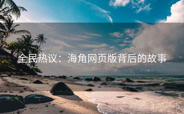 全民热议：海角网页版背后的故事