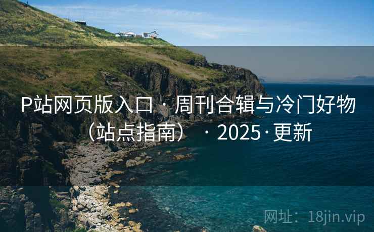 P站网页版入口 · 周刊合辑与冷门好物（站点指南） · 2025·更新