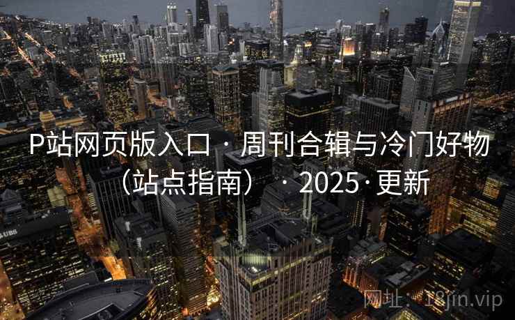P站网页版入口 · 周刊合辑与冷门好物（站点指南） · 2025·更新
