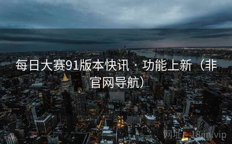 每日大赛91版本快讯 · 功能上新（非官网导航）